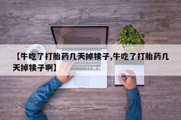 流产药私人联系方式微信【牛吃了打胎药几天掉犊子,牛吃了打胎药几天掉犊子啊】