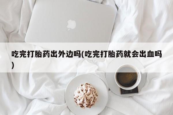 流产药私人联系方式微信吃完打胎药出外边吗(吃完打胎药就会出血吗)