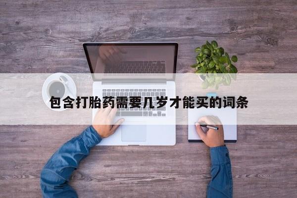 流产药私人联系方式微信包含打胎药需要几岁才能买的词条
