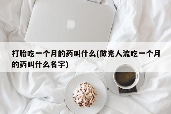 流产药私人联系方式微信打胎吃一个月的药叫什么(做完人流吃一个月的药叫什么名字)