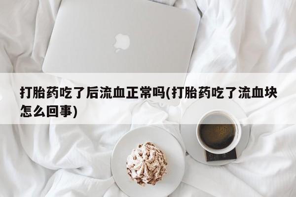 流产药私人联系方式微信打胎药吃了后流血正常吗(打胎药吃了流血块怎么回事)