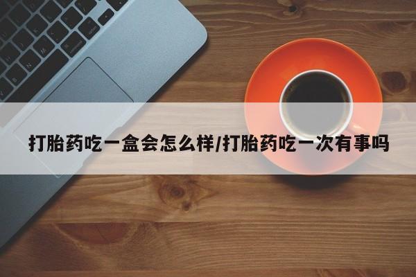 流产药私人联系方式微信打胎药吃一盒会怎么样/打胎药吃一次有事吗