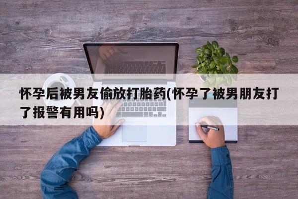 流产药私人联系方式微信怀孕后被男友偷放打胎药(怀孕了被男朋友打了报警有用吗)