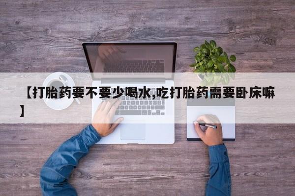 流产药私人联系方式微信【打胎药要不要少喝水,吃打胎药需要卧床嘛】