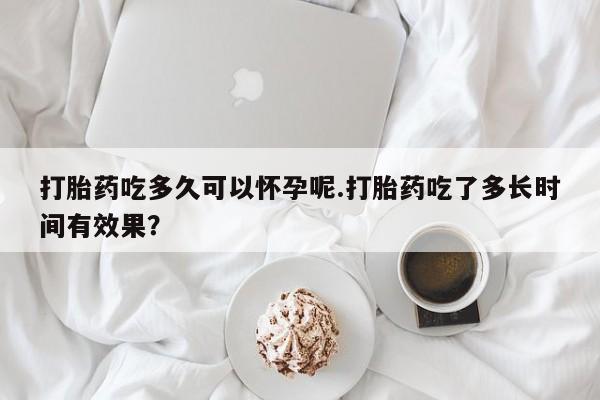 流产药私人联系方式微信打胎药吃多久可以怀孕呢.打胎药吃了多长时间有效果？
