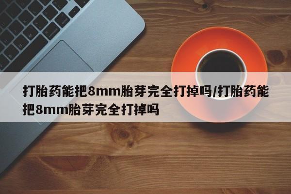 流产药私人联系方式微信打胎药能把8mm胎芽完全打掉吗/打胎药能把8mm胎芽完全打掉吗
