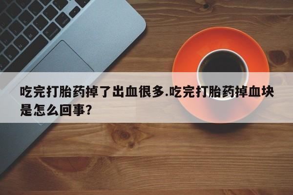 流产药私人联系方式微信吃完打胎药掉了出血很多.吃完打胎药掉血块是怎么回事？