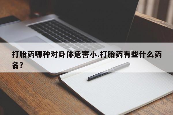 流产药私人联系方式微信打胎药哪种对身体危害小.打胎药有些什么药名？