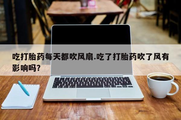 流产药私人联系方式微信吃打胎药每天都吹风扇.吃了打胎药吹了风有影响吗？