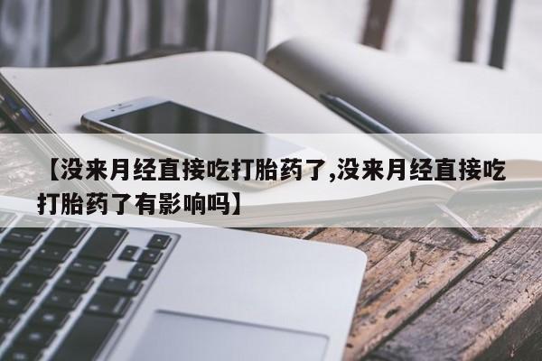 流产药私人联系方式微信【没来月经直接吃打胎药了,没来月经直接吃打胎药了有影响吗】