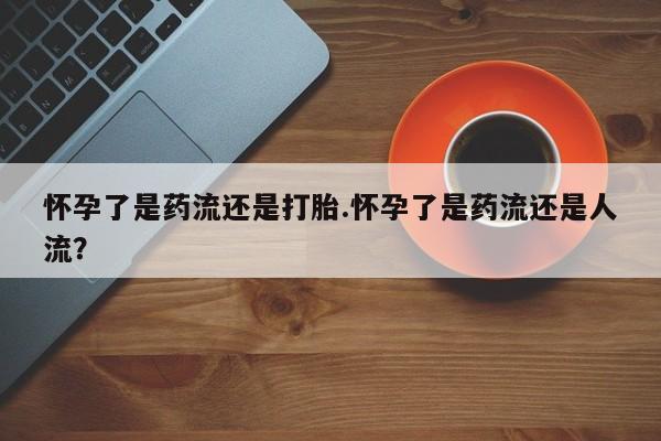 流产药私人联系方式微信怀孕了是药流还是打胎.怀孕了是药流还是人流？