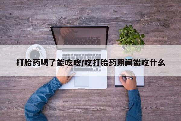 流产药私人联系方式微信打胎药喝了能吃啥/吃打胎药期间能吃什么