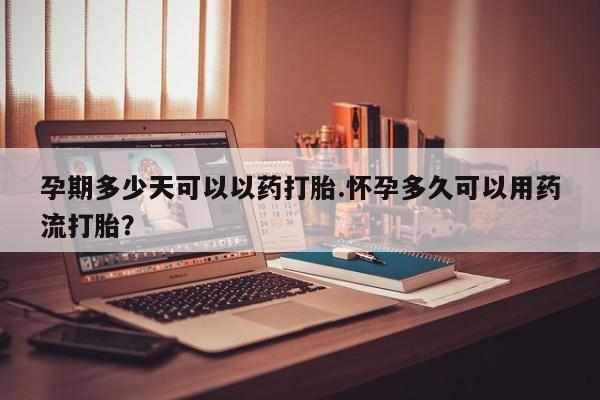 流产药私人联系方式微信孕期多少天可以以药打胎.怀孕多久可以用药流打胎？