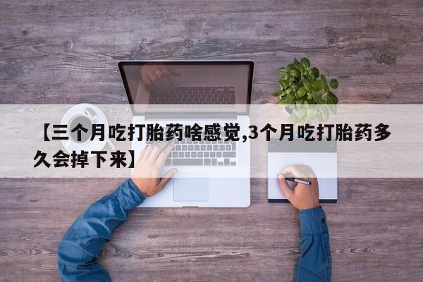 流产药私人联系方式微信【三个月吃打胎药啥感觉,3个月吃打胎药多久会掉下来】