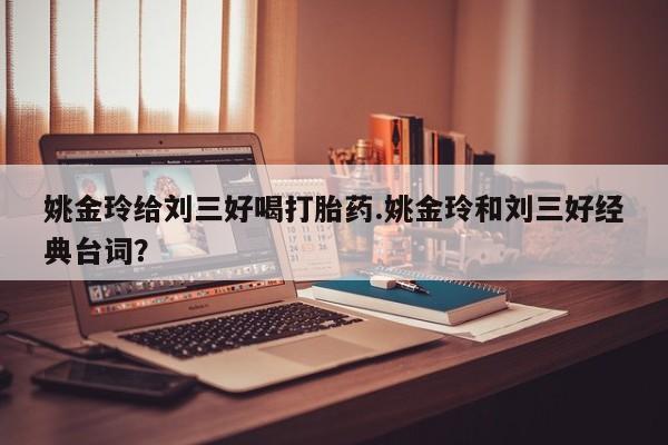 流产药私人联系方式微信姚金玲给刘三好喝打胎药.姚金玲和刘三好经典台词？