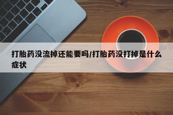 流产药私人联系方式微信打胎药没流掉还能要吗/打胎药没打掉是什么症状