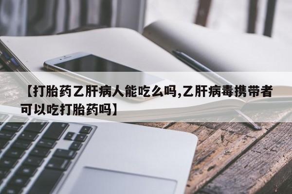 流产药私人联系方式微信【打胎药乙肝病人能吃么吗,乙肝病毒携带者可以吃打胎药吗】