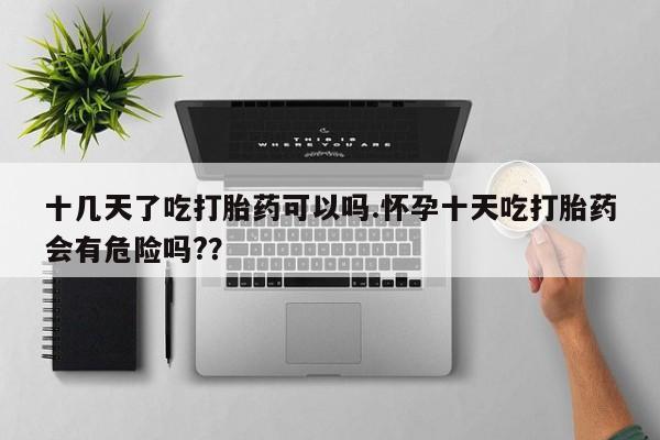 流产药私人联系方式微信十几天了吃打胎药可以吗.怀孕十天吃打胎药会有危险吗?？