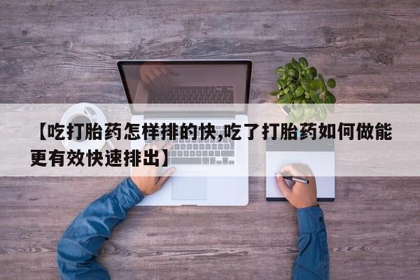 流产药私人联系方式微信【吃打胎药怎样排的快,吃了打胎药如何做能更有效快速排出】