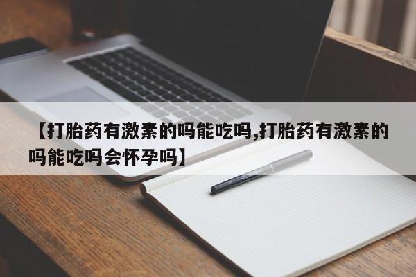 流产药私人联系方式微信【打胎药有激素的吗能吃吗,打胎药有激素的吗能吃吗会怀孕吗】