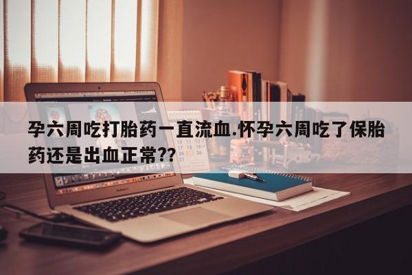 流产药私人联系方式微信孕六周吃打胎药一直流血.怀孕六周吃了保胎药还是出血正常?？