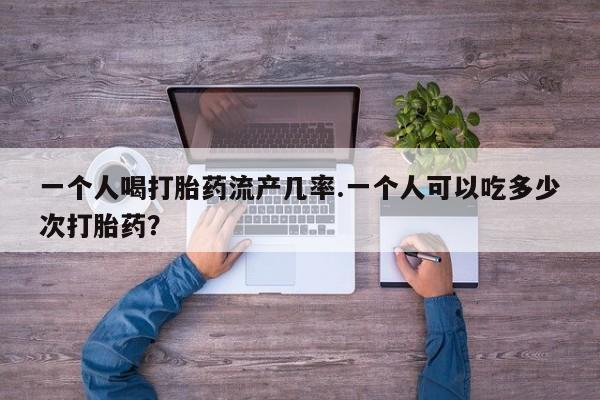 流产药私人联系方式微信一个人喝打胎药流产几率.一个人可以吃多少次打胎药？