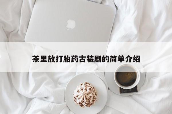 流产药私人联系方式微信茶里放打胎药古装剧的简单介绍