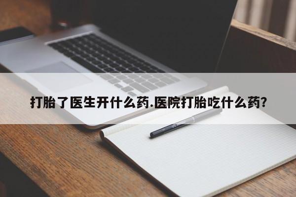 流产药私人联系方式微信打胎了医生开什么药.医院打胎吃什么药？