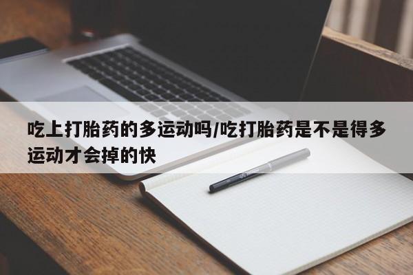 流产药私人联系方式微信吃上打胎药的多运动吗/吃打胎药是不是得多运动才会掉的快