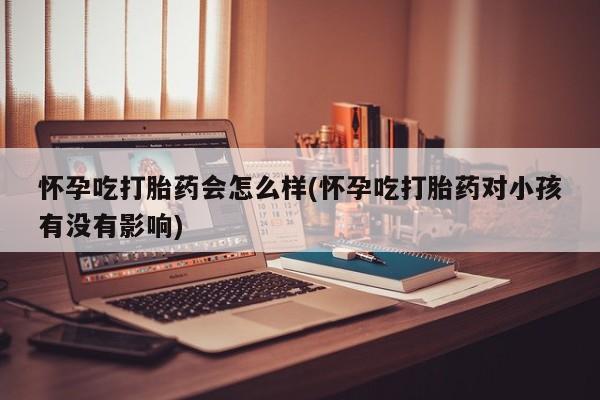 流产药私人联系方式微信怀孕吃打胎药会怎么样(怀孕吃打胎药对小孩有没有影响)