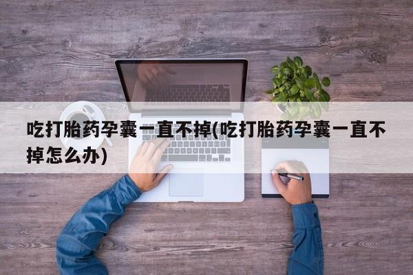 流产药私人联系方式微信吃打胎药孕囊一直不掉(吃打胎药孕囊一直不掉怎么办)