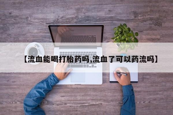 流产药私人联系方式微信【流血能喝打胎药吗,流血了可以药流吗】