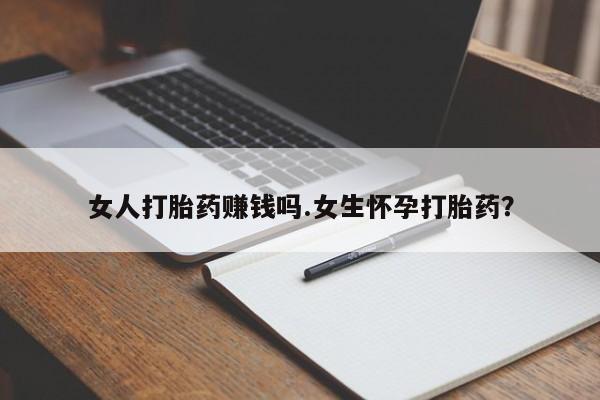流产药私人联系方式微信女人打胎药赚钱吗.女生怀孕打胎药？