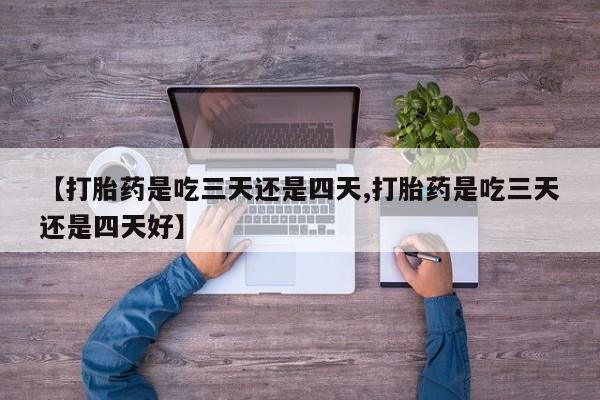 流产药私人联系方式微信【打胎药是吃三天还是四天,打胎药是吃三天还是四天好】