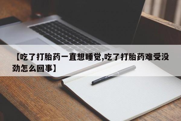 流产药私人联系方式微信【吃了打胎药一直想睡觉,吃了打胎药难受没劲怎么回事】