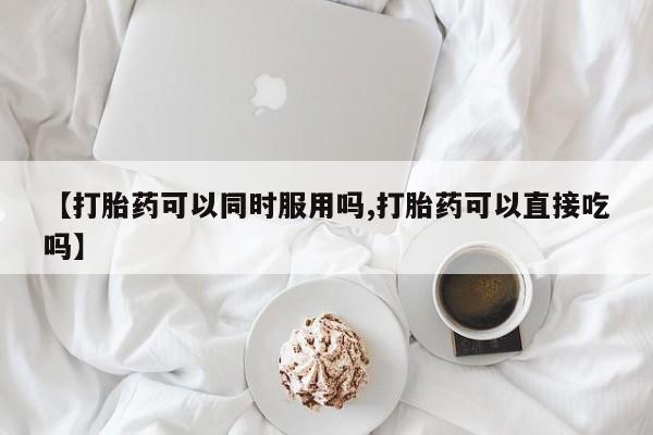 流产药私人联系方式微信【打胎药可以同时服用吗,打胎药可以直接吃吗】