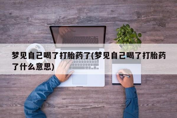 流产药私人联系方式微信梦见自己喝了打胎药了(梦见自己喝了打胎药了什么意思)