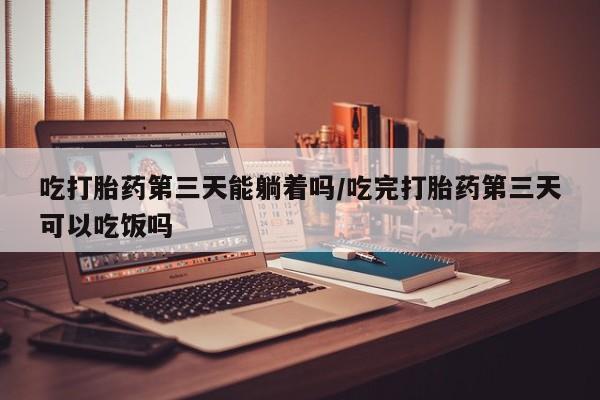流产药私人联系方式微信吃打胎药第三天能躺着吗/吃完打胎药第三天可以吃饭吗