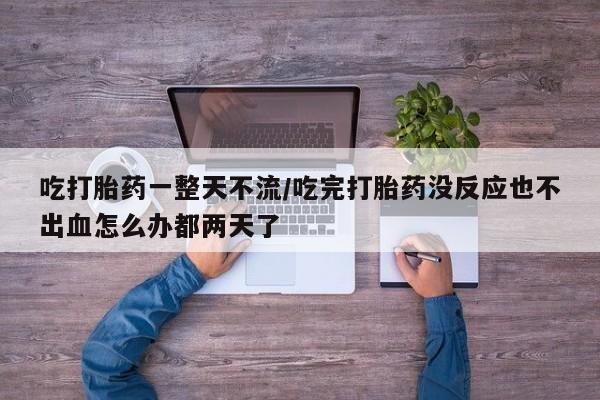 流产药私人联系方式微信吃打胎药一整天不流/吃完打胎药没反应也不出血怎么办都两天了