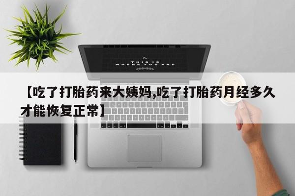 流产药私人联系方式微信【吃了打胎药来大姨妈,吃了打胎药月经多久才能恢复正常】