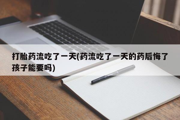 流产药私人联系方式微信打胎药流吃了一天(药流吃了一天的药后悔了孩子能要吗)