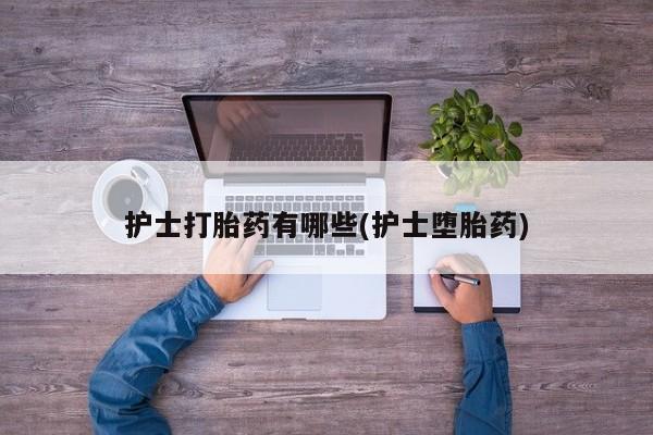 流产药私人联系方式微信护士打胎药有哪些(护士堕胎药)