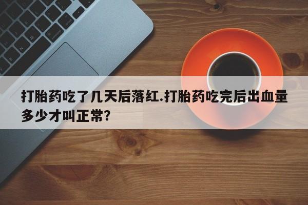 流产药私人联系方式微信打胎药吃了几天后落红.打胎药吃完后出血量多少才叫正常？