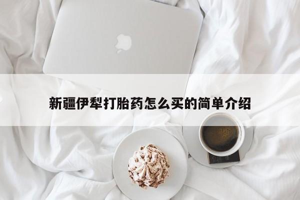 流产药私人联系方式微信新疆伊犁打胎药怎么买的简单介绍