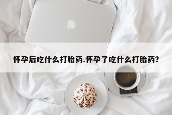 流产药私人联系方式微信怀孕后吃什么打胎药.怀孕了吃什么打胎药？