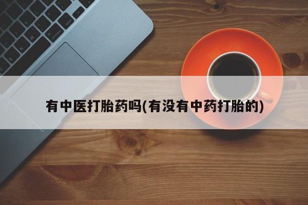 流产药私人联系方式微信有中医打胎药吗(有没有中药打胎的)
