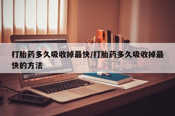 流产药私人联系方式微信打胎药多久吸收掉最快/打胎药多久吸收掉最快的方法