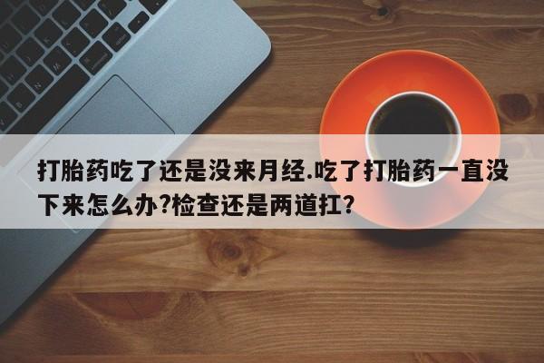 流产药私人联系方式微信打胎药吃了还是没来月经.吃了打胎药一直没下来怎么办?检查还是两道扛？