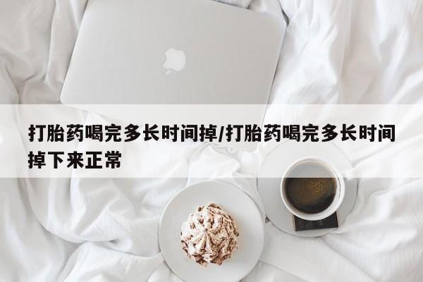流产药私人联系方式微信打胎药喝完多长时间掉/打胎药喝完多长时间掉下来正常