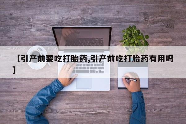 流产药私人联系方式微信【引产前要吃打胎药,引产前吃打胎药有用吗】